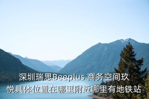 深圳瑞思Beeplus 商務空間玖悅具體位置在哪里附近哪里有地鐵站