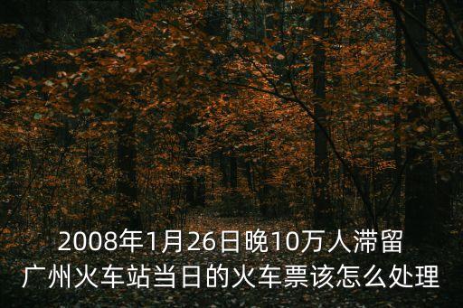 2008年1月26日晚10萬人滯留廣州火車站當日的火車票該怎么處理