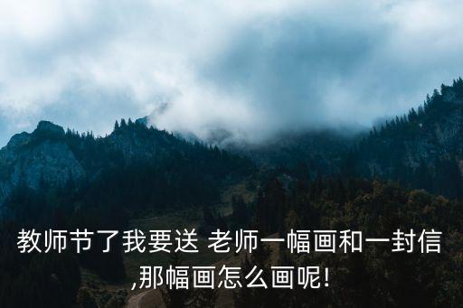 教師節了我要送 老師一幅畫和一封信,那幅畫怎么畫呢!