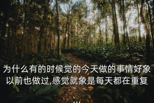 為什么有的時候覺的今天做的事情好象以前也做過,感覺就象是每天都在重復(fù)...