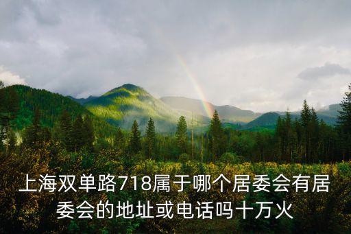 上海雙單路718屬于哪個居委會有居委會的地址或電話嗎十萬火
