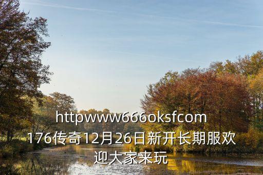 httpwww666oksfcom176傳奇12月26日新開(kāi)長(zhǎng)期服歡迎大家來(lái)玩
