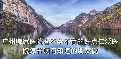 廣州哪家醫院看不孕不育的好點仁愛醫院怎樣啊有知道的朋友說