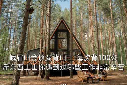 峨眉山金頂女背山工:每次背100公斤東西上山你遇到過哪些工作非常辛苦...