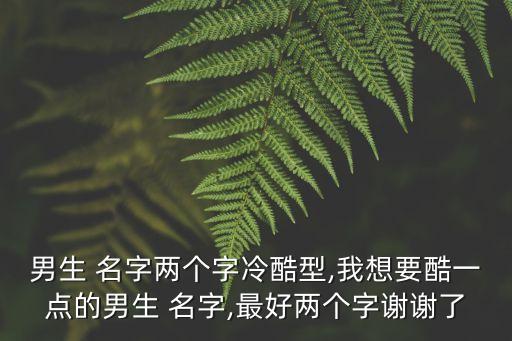男生 名字兩個字冷酷型,我想要酷一點的男生 名字,最好兩個字謝謝了