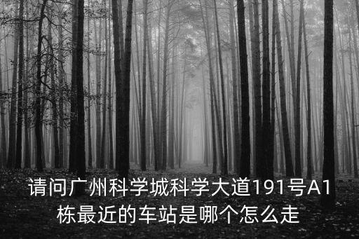 請問廣州科學城科學大道191號A1棟最近的車站是哪個怎么走