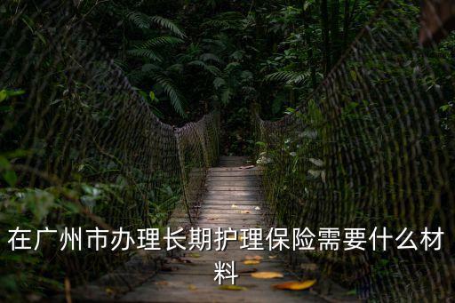 在廣州市辦理長期護理保險需要什么材料