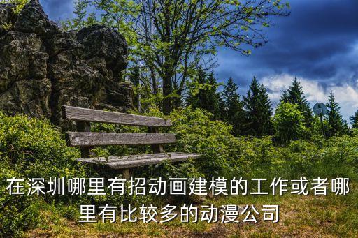 在深圳哪里有招動畫建模的工作或者哪里有比較多的動漫公司