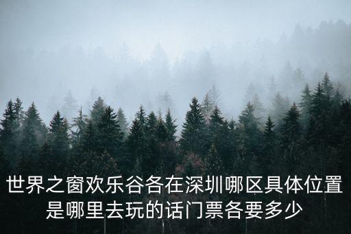世界之窗歡樂谷各在深圳哪區具體位置是哪里去玩的話門票各要多少