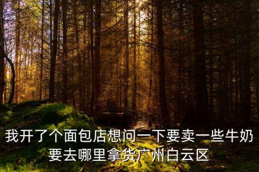 我開了個面包店想問一下要賣一些牛奶要去哪里拿貨廣州白云區