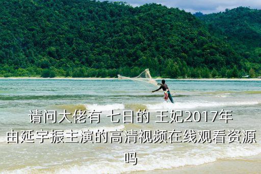 請問大佬有 七日的 王妃2017年由延宇振主演的高清視頻在線觀看資源嗎