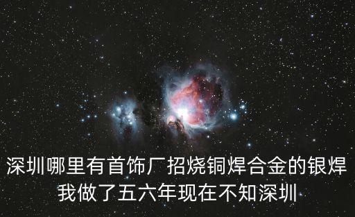 深圳哪里有首飾廠招燒銅焊合金的銀焊我做了五六年現在不知深圳