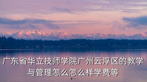 廣東省華立技師學院廣州云浮區的教學與管理怎么怎么樣學費等