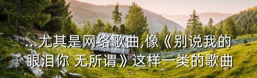 ...尤其是網(wǎng)絡(luò)歌曲,像《別說我的 眼淚你 無所謂》這樣一類的歌曲