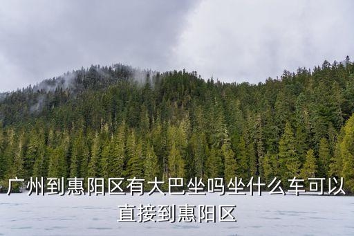 廣州到惠陽區有大巴坐嗎坐什么車可以直接到惠陽區
