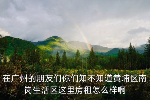 在廣州的朋友們你們知不知道黃埔區(qū)南崗生活區(qū)這里房租怎么樣啊