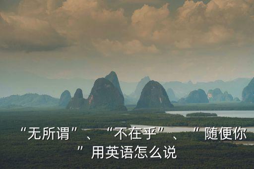 “無(wú)所謂”、“不在乎”、“ 隨便你”用英語(yǔ)怎么說(shuō)