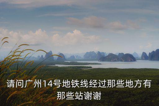 請問廣州14號地鐵線經過那些地方有那些站謝謝