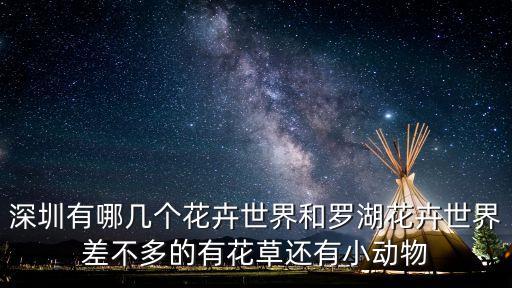 深圳有哪幾個(gè)花卉世界和羅湖花卉世界差不多的有花草還有小動(dòng)物