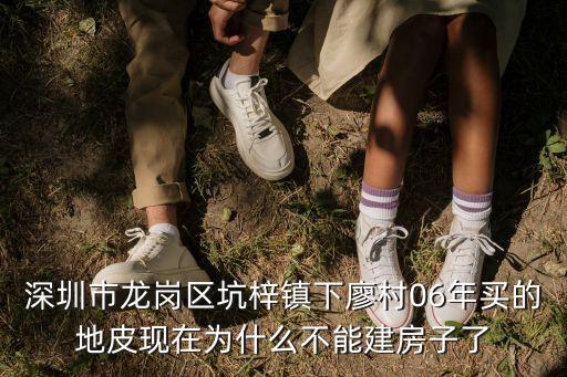深圳市龍崗區坑梓鎮下廖村06年買的地皮現在為什么不能建房子了