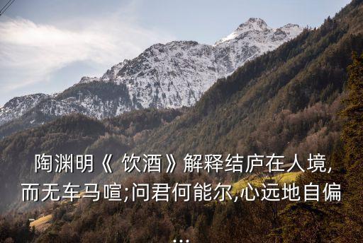  陶淵明《 飲酒》解釋結廬在人境,而無車馬喧;問君何能爾,心遠地自偏...