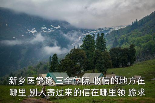 新鄉醫學院 三全學院 收信的地方在哪里 別人寄過來的信在哪里領 跪求
