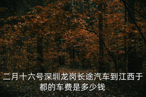 二月十六號深圳龍崗長途汽車到江西于都的車費是多少錢