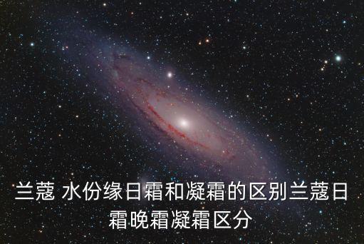蘭蔻 水份緣日霜和凝霜的區(qū)別蘭蔻日霜晚霜凝霜區(qū)分
