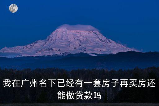 我在廣州名下已經有一套房子再買房還能做貸款嗎