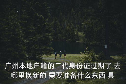 廣州本地戶籍的二代身份證過期了 去哪里換新的 需要準備什么東西 具