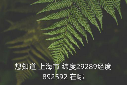 上海市經緯度是多少公里，想知道 上海市 緯度29289經度892592 在哪