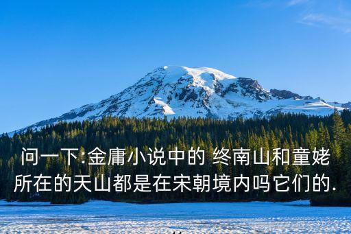 問一下:金庸小說中的 終南山和童姥所在的天山都是在宋朝境內(nèi)嗎它們的...