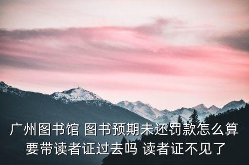廣州圖書館 圖書預期未還罰款怎么算 要帶讀者證過去嗎 讀者證不見了