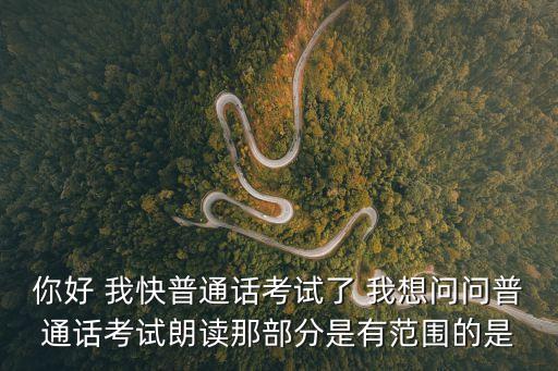 你好 我快普通話考試了 我想問問普通話考試朗讀那部分是有范圍的是
