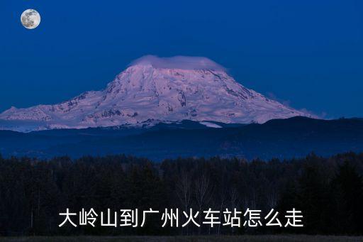 從大嶺山到廣州火車站，從東莞大嶺山鎮到廣州火車站怎么坐車