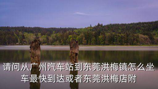 請問從廣州汽車站到東莞洪梅鎮怎么坐車最快到達或者東莞洪梅店附