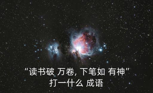 “讀書破 萬卷, 下筆如 有神” 打一什么 成語