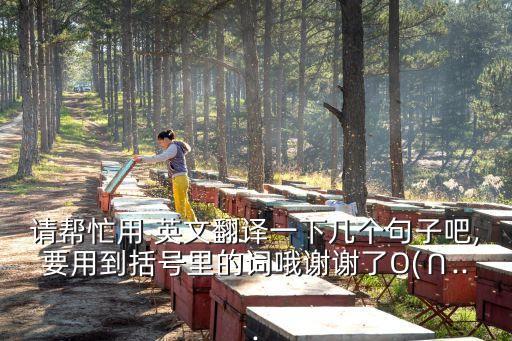 請幫忙用 英文翻譯一下幾個句子吧,要用到括號里的詞哦謝謝了O(∩...