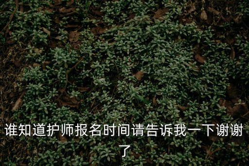 誰(shuí)知道護(hù)師報(bào)名時(shí)間請(qǐng)告訴我一下謝謝了