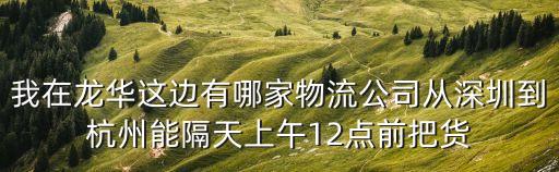 深圳市鑫邦運(yùn)輸有限公司，我在龍華這邊有哪家物流公司從深圳到杭州能隔天上午12點(diǎn)前把貨
