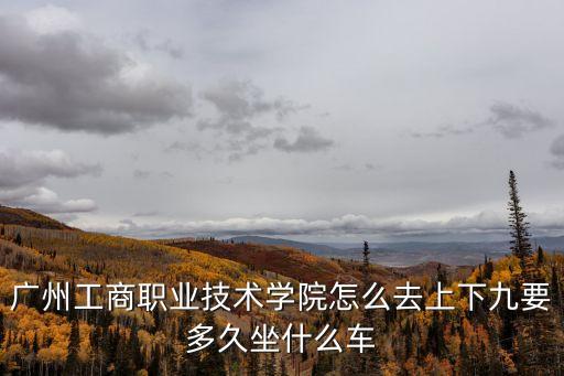 廣州工商職業技術學院怎么去上下九要多久坐什么車
