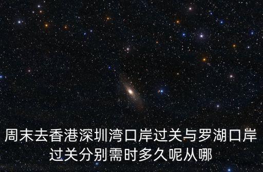 周末去香港深圳灣口岸過關與羅湖口岸過關分別需時多久呢從哪
