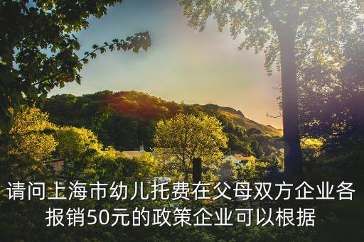 上海市托費報銷辦法，請問上海市幼兒托費在父母雙方企業(yè)各報銷50元的政策企業(yè)可以根據(jù)