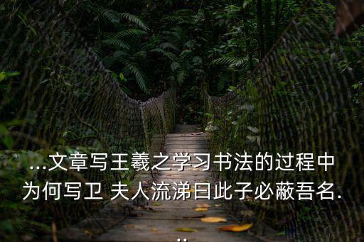 ...文章寫王羲之學(xué)習(xí)書法的過程中為何寫衛(wèi) 夫人流涕曰此子必蔽吾名...