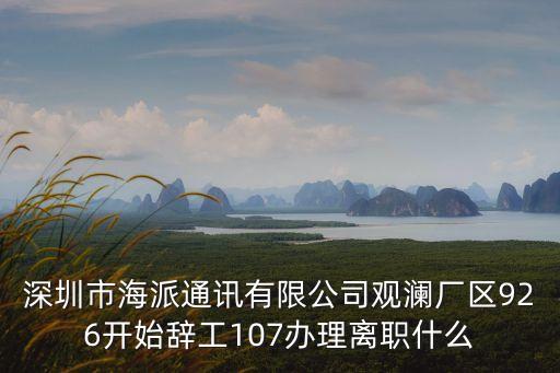 深圳市海派通訊有限公司觀瀾廠區926開始辭工107辦理離職什么