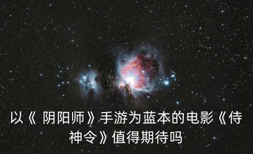 以《 陰陽師》手游為藍本的電影《侍神令》值得期待嗎