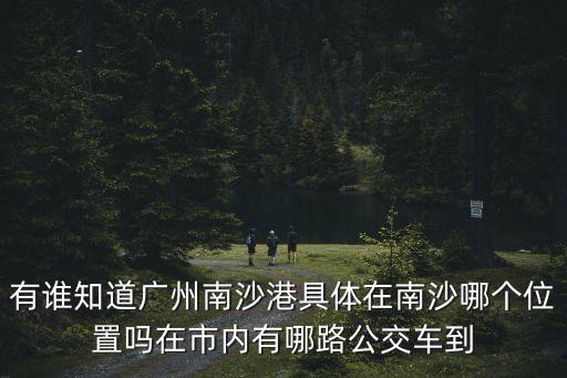 有誰知道廣州南沙港具體在南沙哪個位置嗎在市內有哪路公交車到