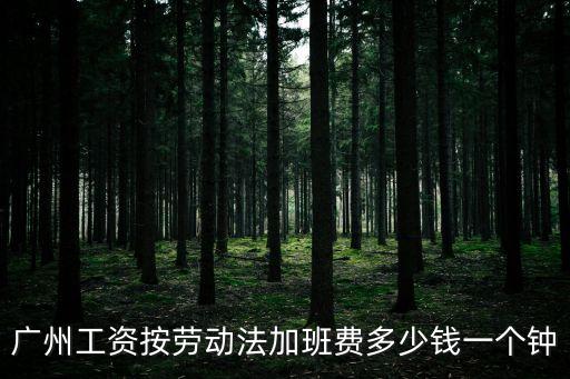 廣州工資按勞動法加班費多少錢一個鐘