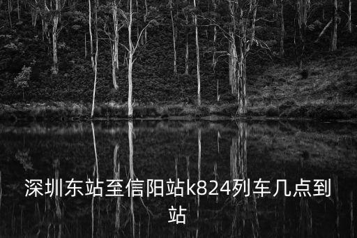 深圳東站至信陽站k824列車幾點到站