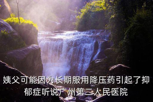 姨父可能因為長期服用降壓藥引起了抑郁癥聽說廣州第二人民醫院